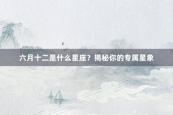 六月十二是什么星座？揭秘你的专属星象