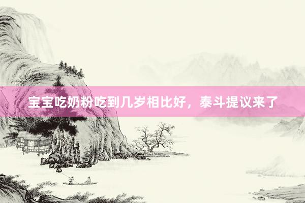宝宝吃奶粉吃到几岁相比好，泰斗提议来了